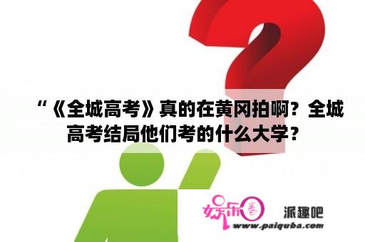 “《全城高考》真的在黄冈拍啊？全城高考结局他们考的什么大学？