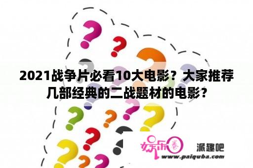 2021战争片必看10大电影？大家推荐几部经典的二战题材的电影？