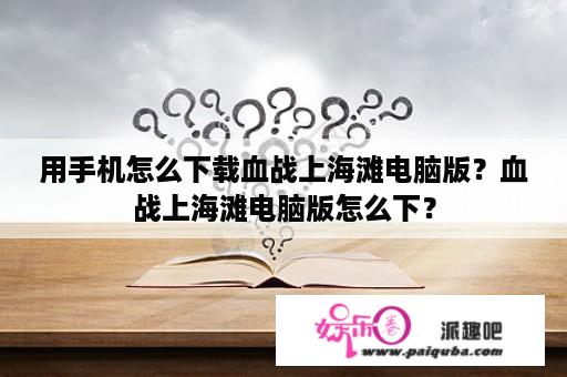 用手机怎么下载血战上海滩电脑版？血战上海滩电脑版怎么下？