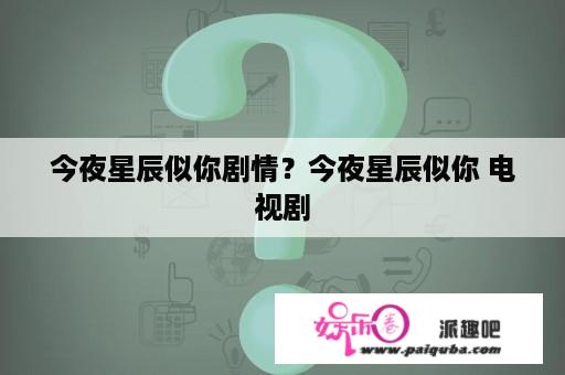 今夜星辰似你剧情？今夜星辰似你 电视剧