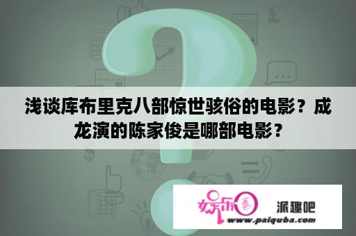 浅谈库布里克八部惊世骇俗的电影？成龙演的陈家俊是哪部电影？