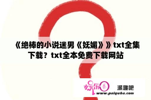 《绝棒的小说迷男《妩媚》》txt全集下载？txt全本免费下载网站