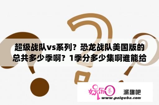 超级战队vs系列？恐龙战队美国版的总共多少季啊？1季分多少集啊谁能给我列出表来啊求求各位？