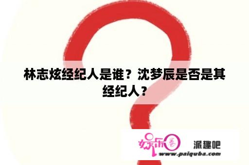 林志炫经纪人是谁？沈梦辰是否是其经纪人？