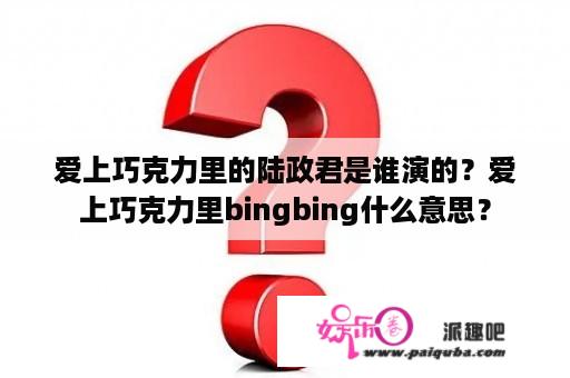 爱上巧克力里的陆政君是谁演的？爱上巧克力里bingbing什么意思？