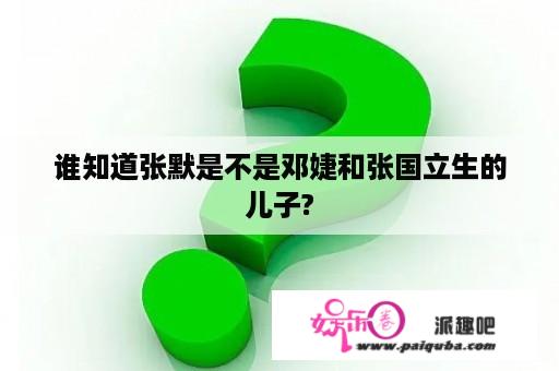 谁知道张默是不是邓婕和张国立生的儿子?