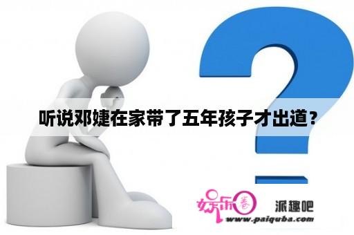 听说邓婕在家带了五年孩子才出道？