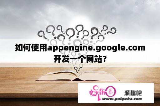 如何使用appengine.google.com开发一个网站？