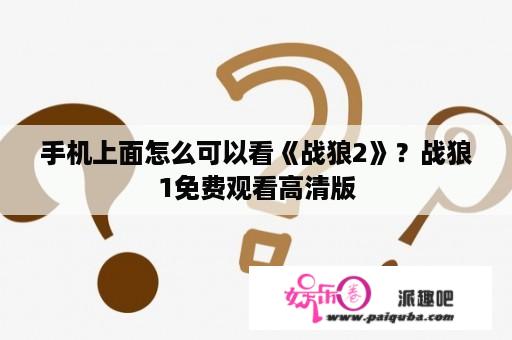 手机上面怎么可以看《战狼2》？战狼1免费观看高清版