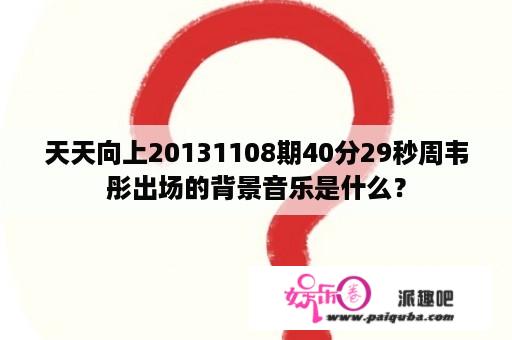 天天向上20131108期40分29秒周韦彤出场的背景音乐是什么？