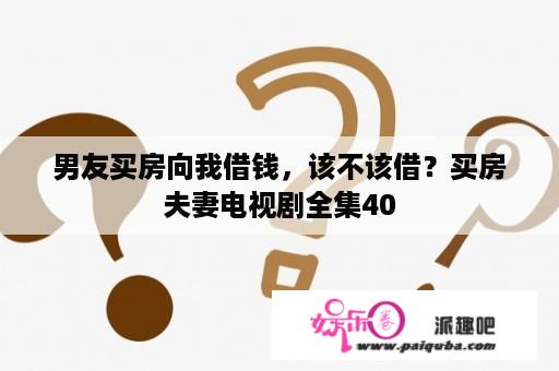 男友买房向我借钱，该不该借？买房夫妻电视剧全集40