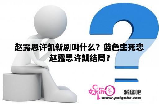 赵露思许凯新剧叫什么？蓝色生死恋赵露思许凯结局？