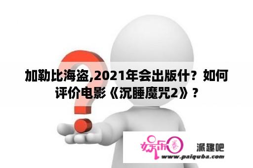 加勒比海盗,2021年会出版什？如何评价电影《沉睡魔咒2》？