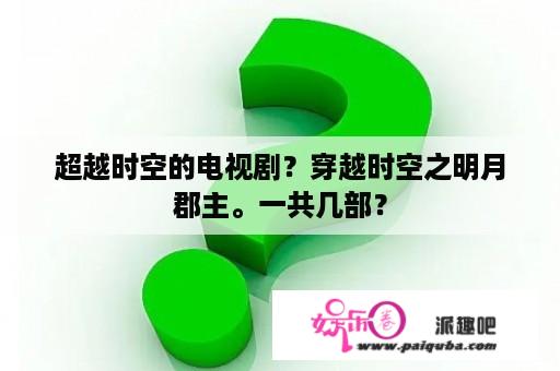 超越时空的电视剧？穿越时空之明月郡主。一共几部？