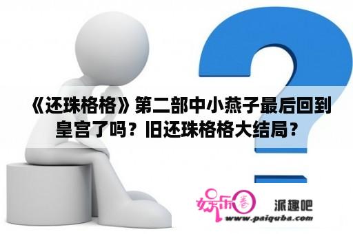 《还珠格格》第二部中小燕子最后回到皇宫了吗？旧还珠格格大结局？