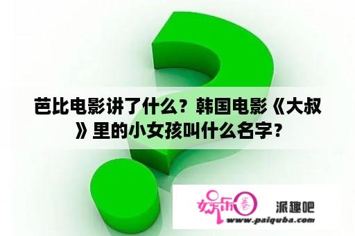 芭比电影讲了什么？韩国电影《大叔》里的小女孩叫什么名字？