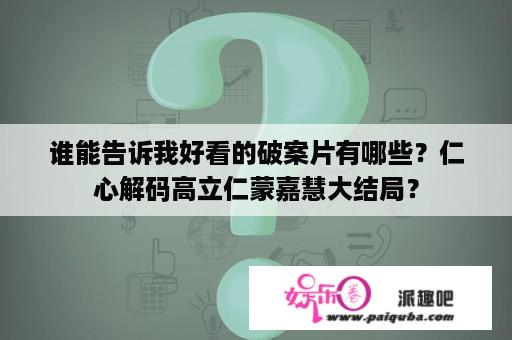 谁能告诉我好看的破案片有哪些？仁心解码高立仁蒙嘉慧大结局？