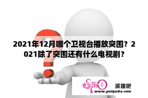 2021年12月哪个卫视台播放突围？2021除了突围还有什么电视剧？