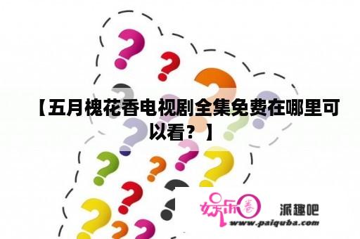 【五月槐花香电视剧全集免费在哪里可以看？】