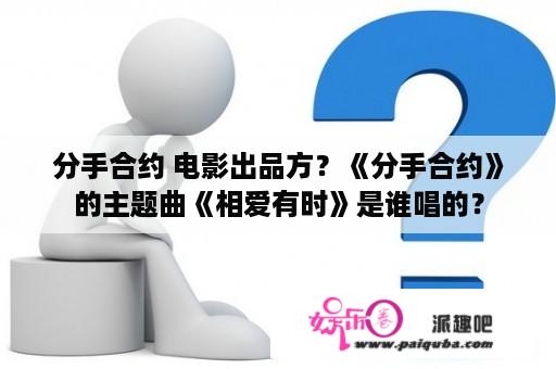 分手合约 电影出品方？《分手合约》的主题曲《相爱有时》是谁唱的？