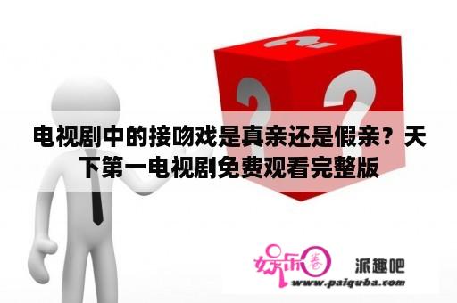 电视剧中的接吻戏是真亲还是假亲？天下第一电视剧免费观看完整版