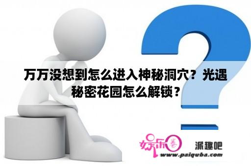 万万没想到怎么进入神秘洞穴？光遇秘密花园怎么解锁？