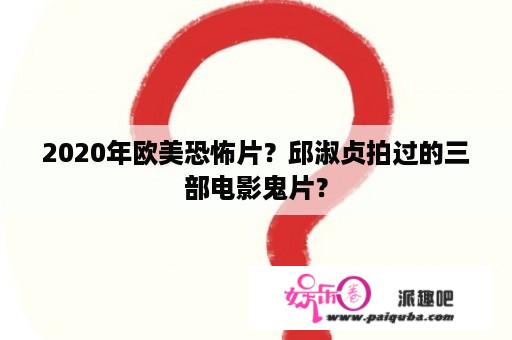 2020年欧美恐怖片？邱淑贞拍过的三部电影鬼片？