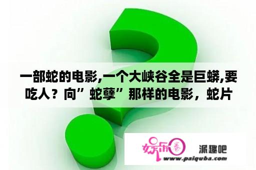 一部蛇的电影,一个大峡谷全是巨蟒,要吃人？向”蛇孽”那样的电影，蛇片是怎么拍的，都是真蛇在蠕动吗？