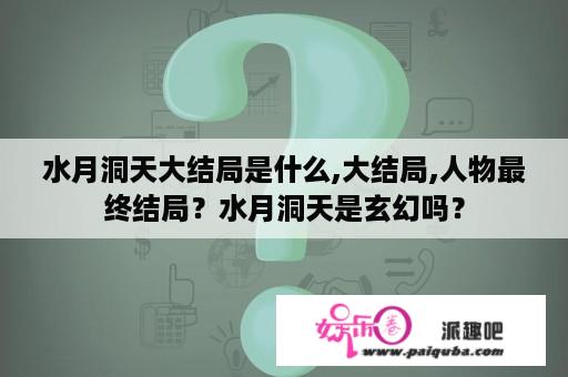 水月洞天大结局是什么,大结局,人物最终结局？水月洞天是玄幻吗？