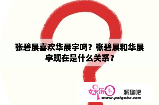 张碧晨喜欢华晨宇吗？张碧晨和华晨宇现在是什么关系？