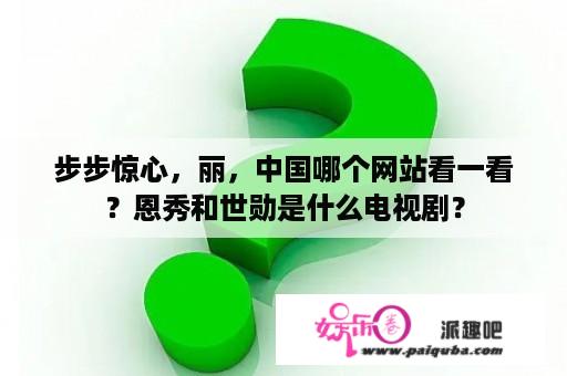 步步惊心，丽，中国哪个网站看一看？恩秀和世勋是什么电视剧？