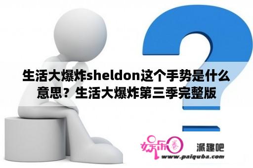 生活大爆炸sheldon这个手势是什么意思？生活大爆炸第三季完整版