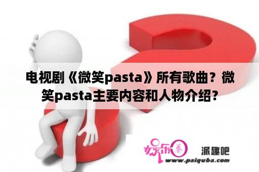 电视剧《微笑pasta》所有歌曲？微笑pasta主要内容和人物介绍？