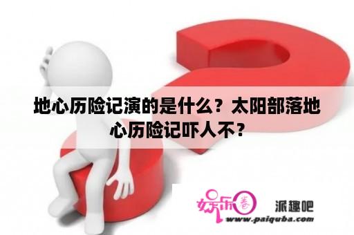 地心历险记演的是什么？太阳部落地心历险记吓人不？