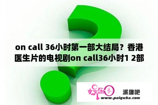 on call 36小时第一部大结局？香港医生片的电视剧on call36小时1 2部已经完结请问还有第三部么？