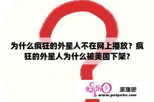 为什么疯狂的外星人不在网上播放？疯狂的外星人为什么被美国下架？