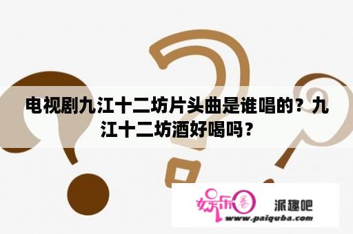 电视剧九江十二坊片头曲是谁唱的？九江十二坊酒好喝吗？