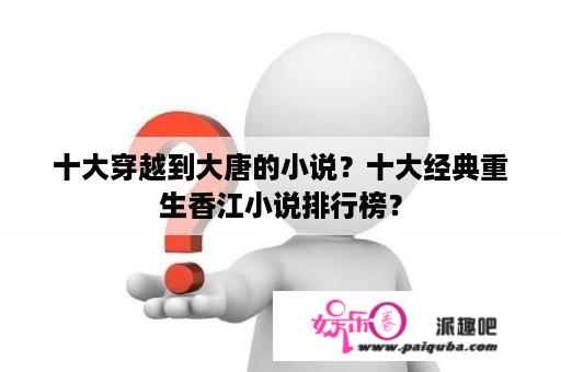 十大穿越到大唐的小说？十大经典重生香江小说排行榜？