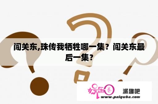 闯关东,珠传我牺牲哪一集？闯关东最后一集？