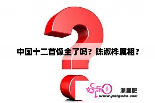 中国十二首像全了吗？陈淑桦属相？