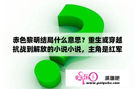 赤色黎明结局什么意思？重生或穿越抗战到解放的小说小说，主角是红军？