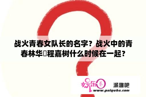 战火青春女队长的名字？战火中的青春林华珺程嘉树什么时候在一起？