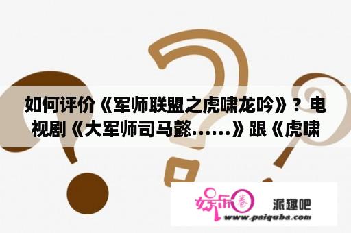 如何评价《军师联盟之虎啸龙吟》？电视剧《大军师司马懿……》跟《虎啸龙吟……》什么区别啊？