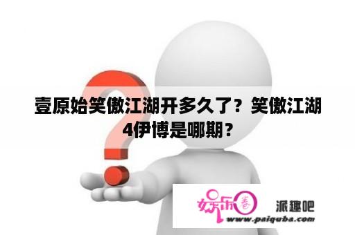 壹原始笑傲江湖开多久了？笑傲江湖4伊博是哪期？