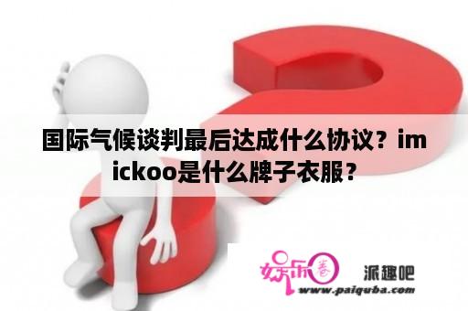 国际气候谈判最后达成什么协议？imickoo是什么牌子衣服？