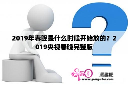 2019年春晚是什么时候开始放的？2019央视春晚完整版