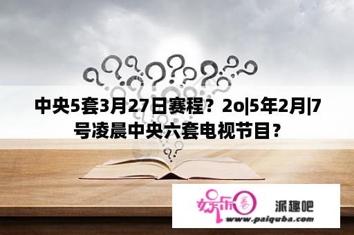 中央5套3月27日赛程？2o|5年2月|7号凌晨中央六套电视节目？