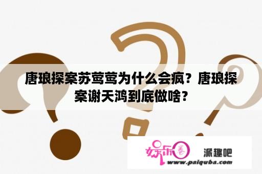 唐琅探案苏莺莺为什么会疯？唐琅探案谢天鸿到底做啥？