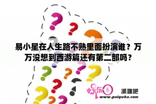 易小星在人生路不熟里面扮演谁？万万没想到西游篇还有第二部吗？