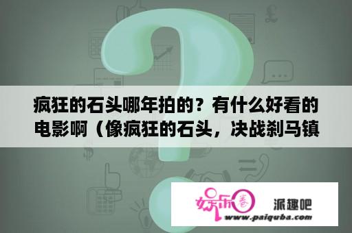 疯狂的石头哪年拍的？有什么好看的电影啊（像疯狂的石头，决战刹马镇之类的）？